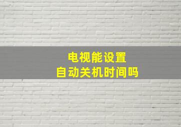 电视能设置 自动关机时间吗